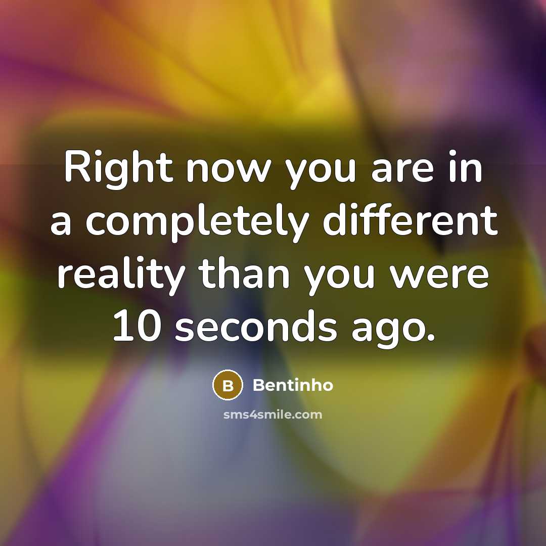 “Right now you are in a completely different reality than you were 10 seconds ago.” quote by Bentinho