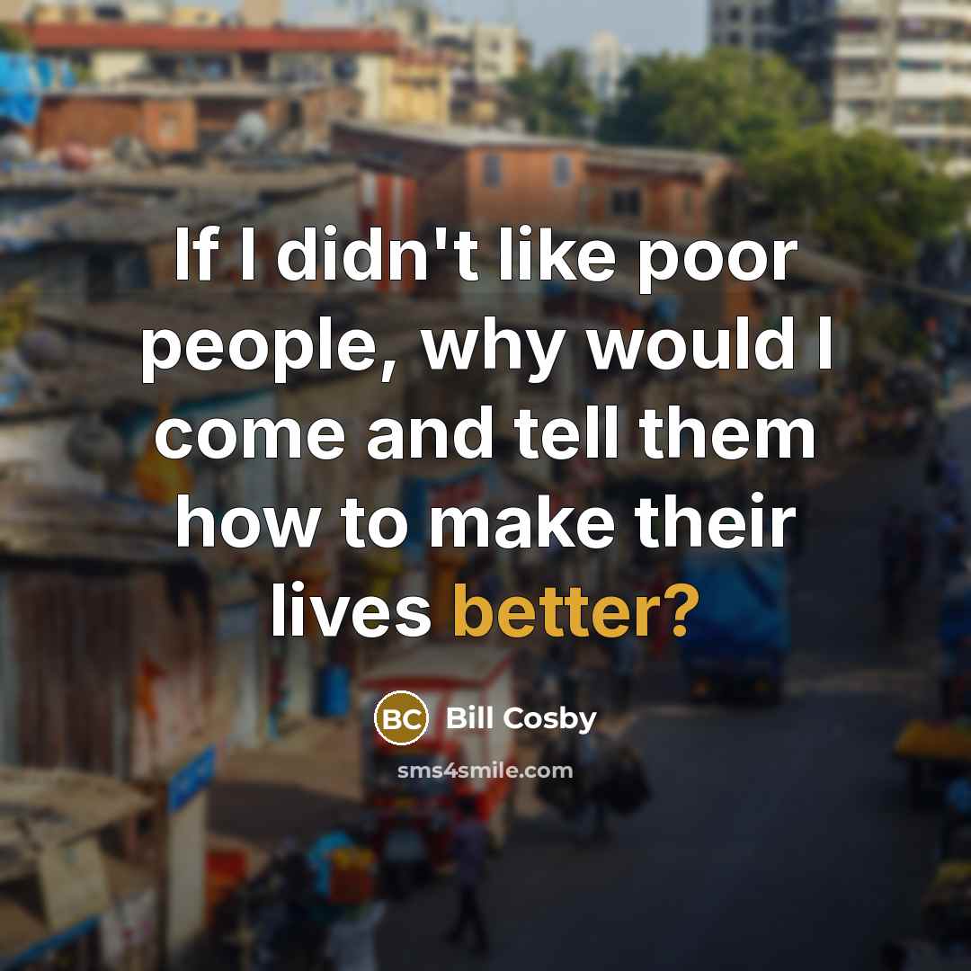 “If I didn't like poor people, why would I come and tell them how to make their lives better?” quote by Bill Cosby