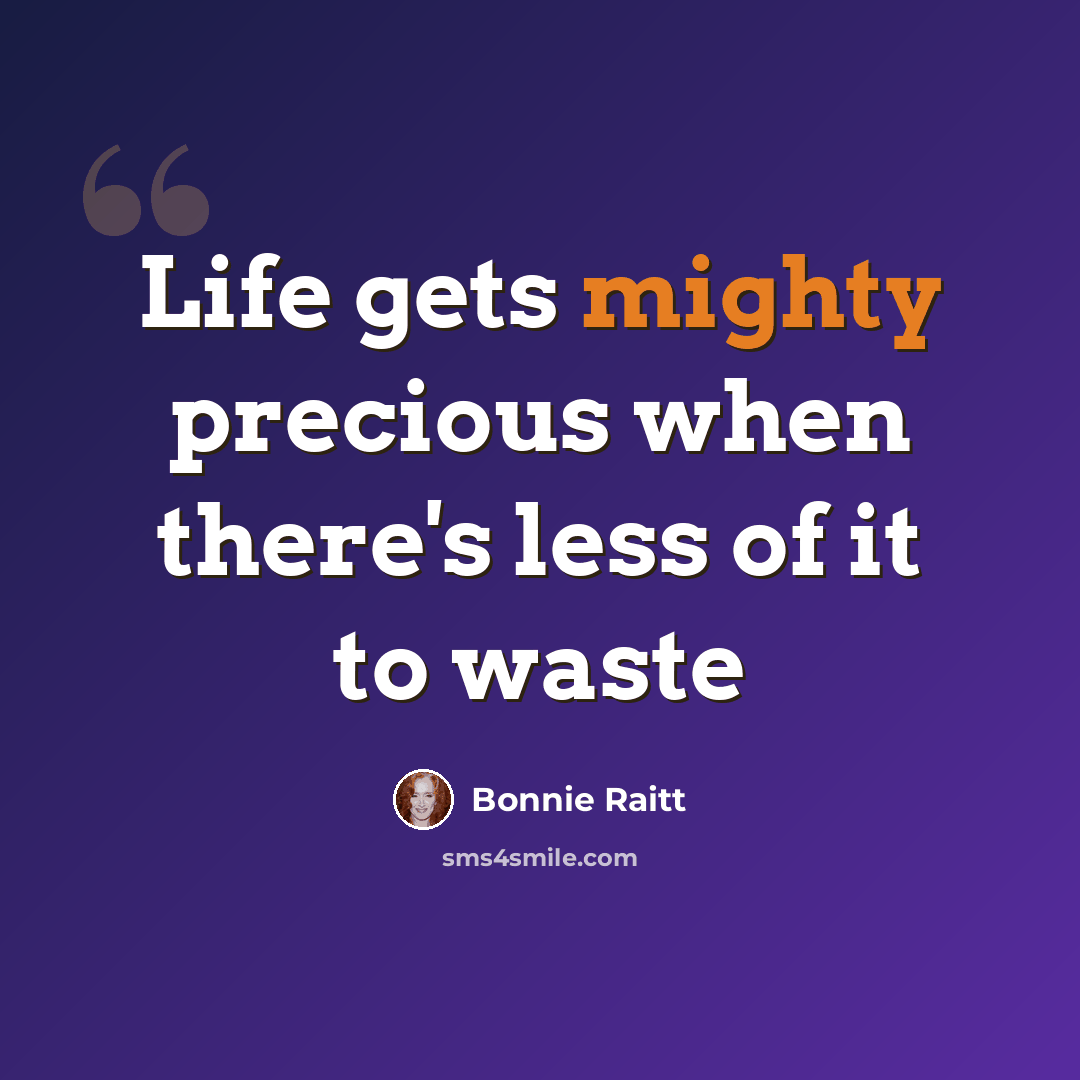“Life gets mighty precious when there's less of it to waste” quote by Bonnie Raitt