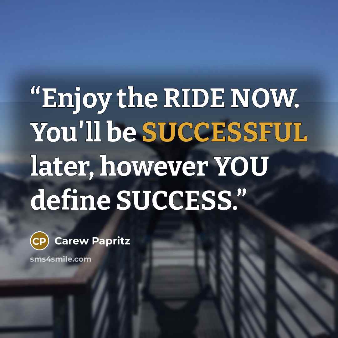 “Enjoy the RIDE NOW. You'll be SUCCESSFUL later, however YOU define SUCCESS.” quote by Carew Papritz