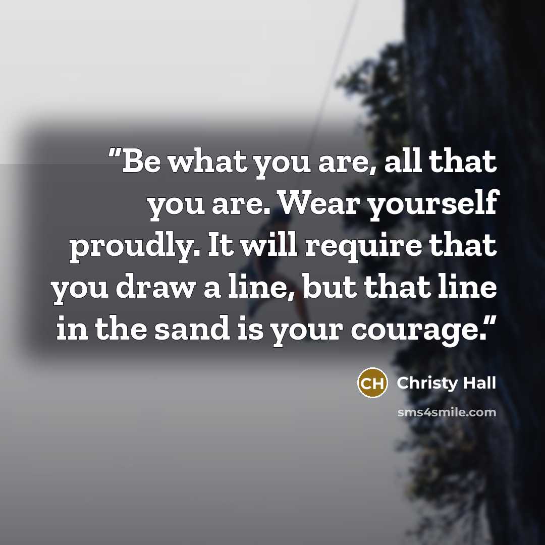 “Be what you are, all that you are. Wear yourself proudly. It will require that you draw a line, but that line in the sand is your courage.” quote by Christy Hall