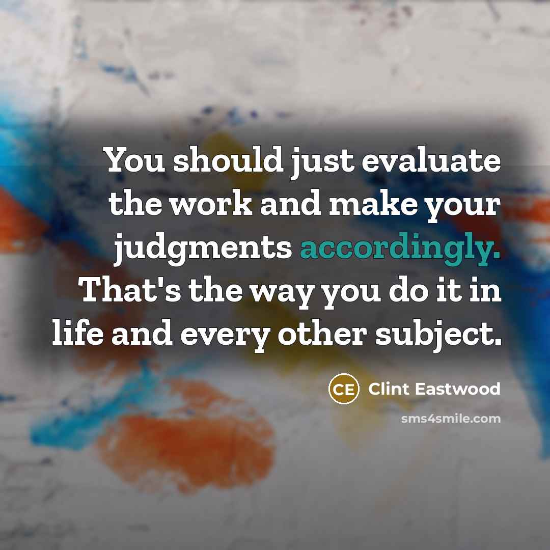 “You should just evaluate the work and make your judgments accordingly. That's the way you do it in life and every other subject.” quote by Clint Eastwood