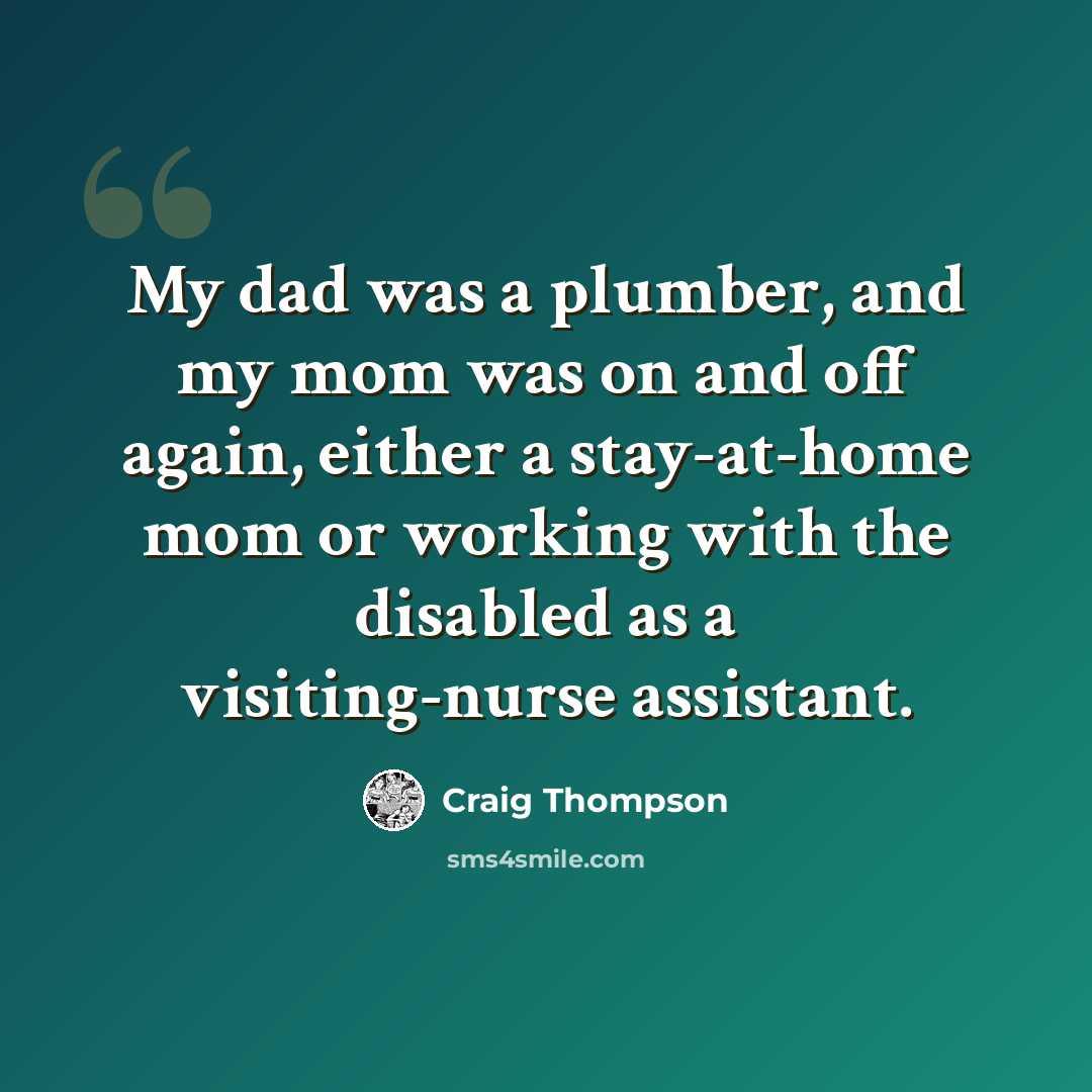 “My dad was a plumber, and my mom was on and off again, either a stay-at-home mom or working with the disabled as a visiting-nurse assistant.” quote by Craig Thompson