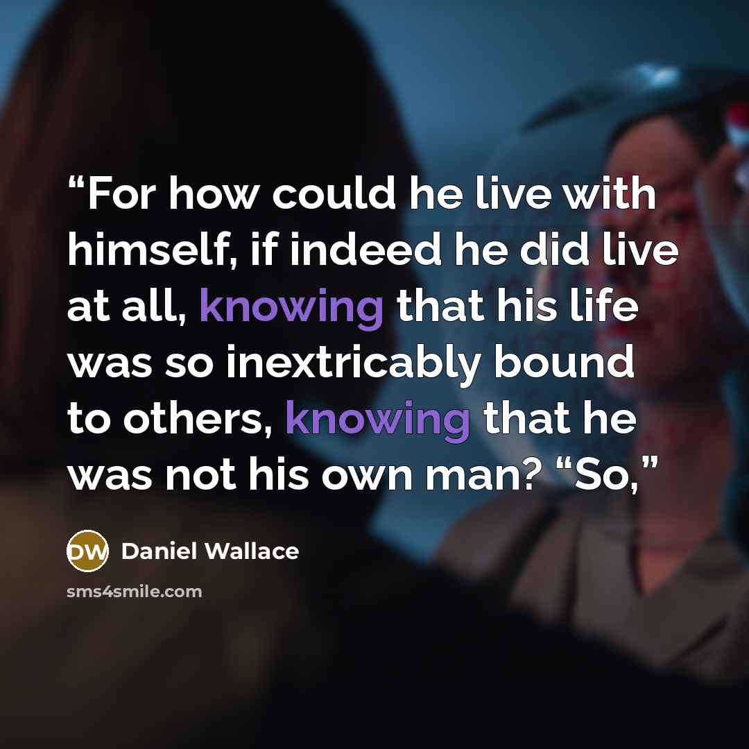 “For how could he live with himself, if indeed he did live at all, knowing that his life was so inextricably bound to others, knowing that he was not his own man? “So,” quote by Daniel Wallace