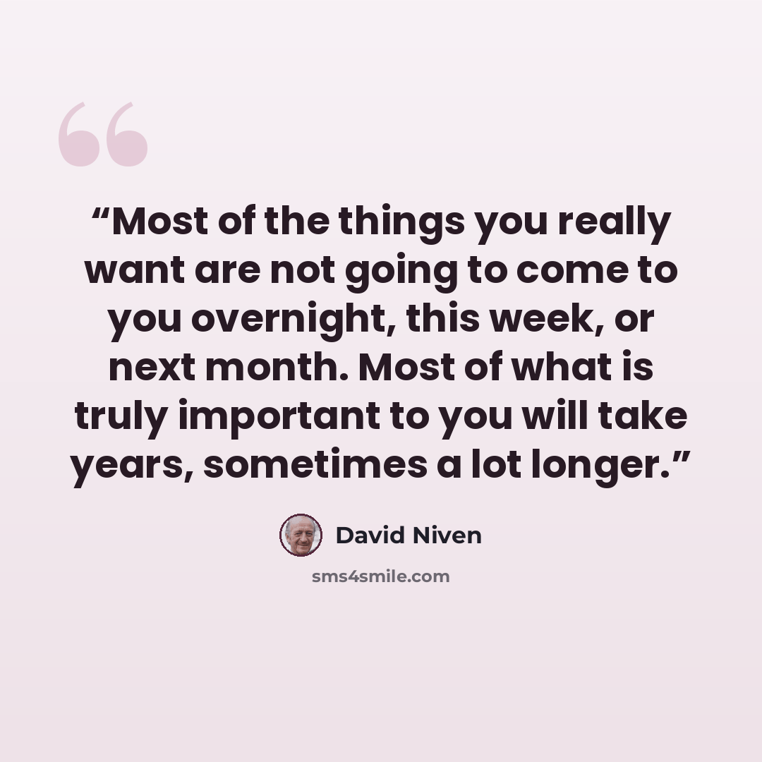 “Most of the things you really want are not going to come to you overnight, this week, or next month. Most of what is truly important to you will take years, sometimes a lot longer.” quote by David Niven