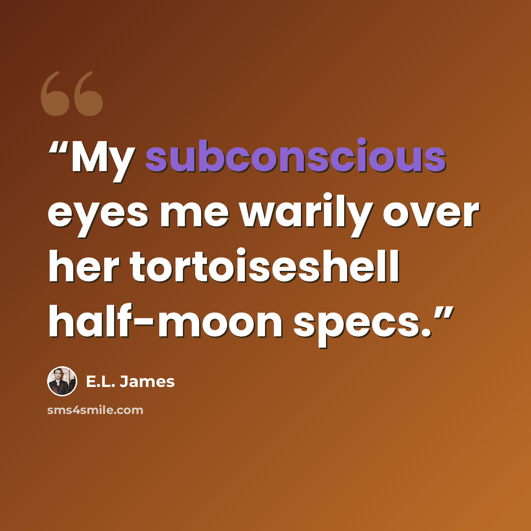 “My subconscious eyes me warily over her tortoiseshell half-moon specs.” quote by E.L. James