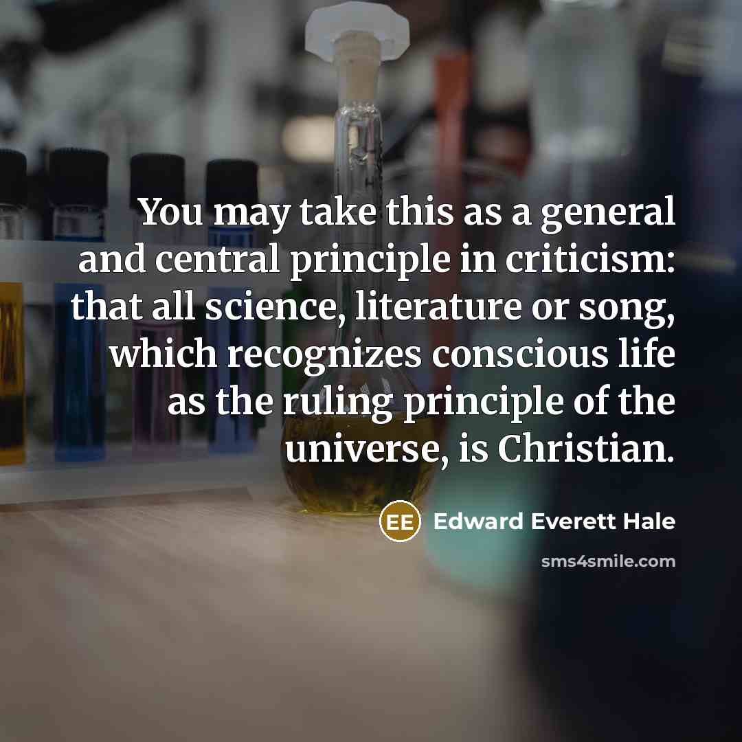 “You may take this as a general and central principle in criticism: that all science, literature or song, which recognizes conscious life as the ruling principle of the universe, is Christian.” quote by Edward Everett Hale