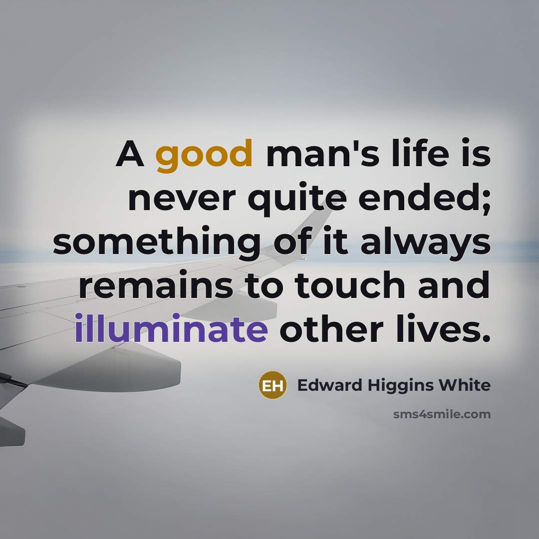 “A good man's life is never quite ended; something of it always remains to touch and illuminate other lives.” quote by Edward Higgins White