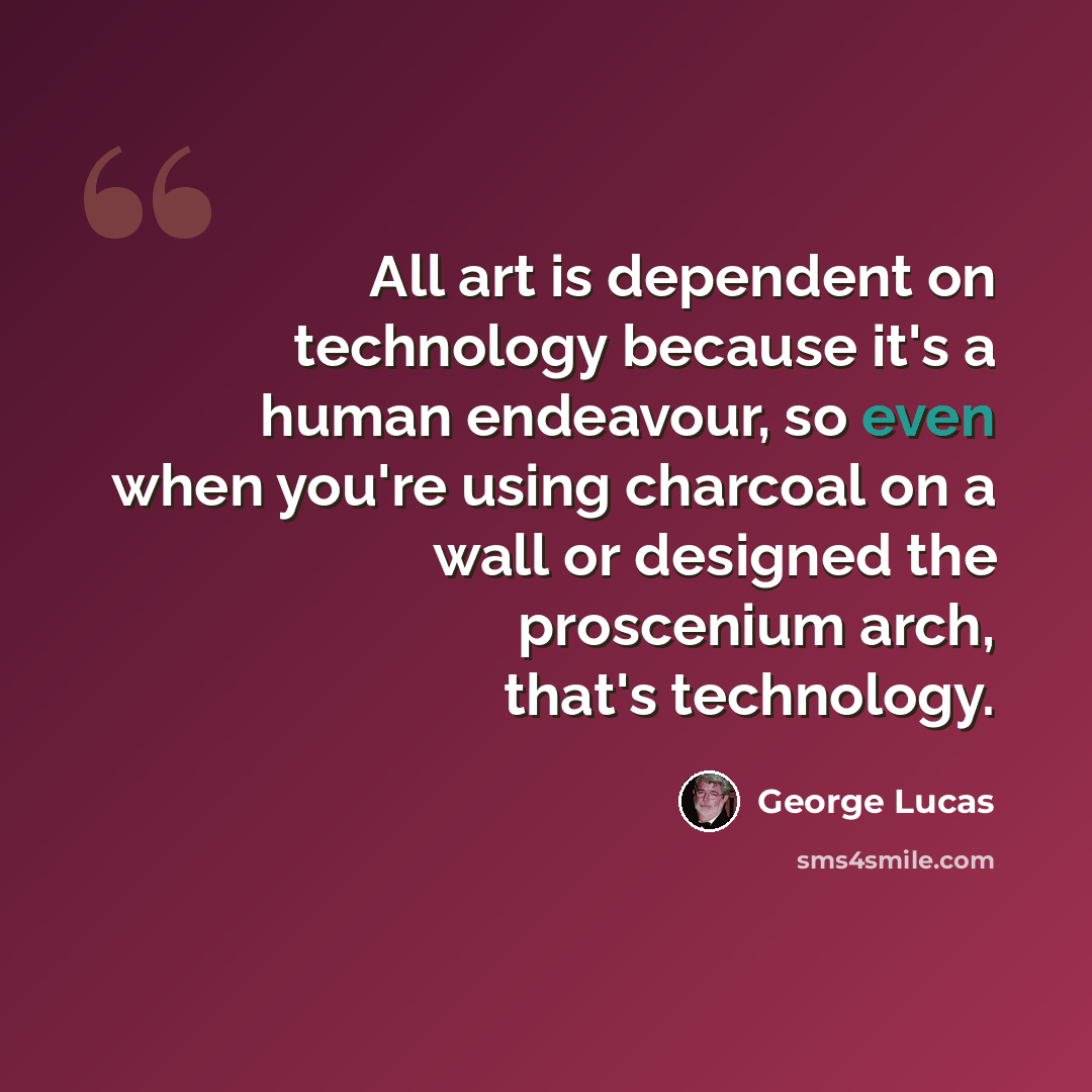 “All art is dependent on technology because it's a human endeavour, so even when you're using charcoal on a wall or designed the proscenium arch, that's technology.” quote by George Lucas