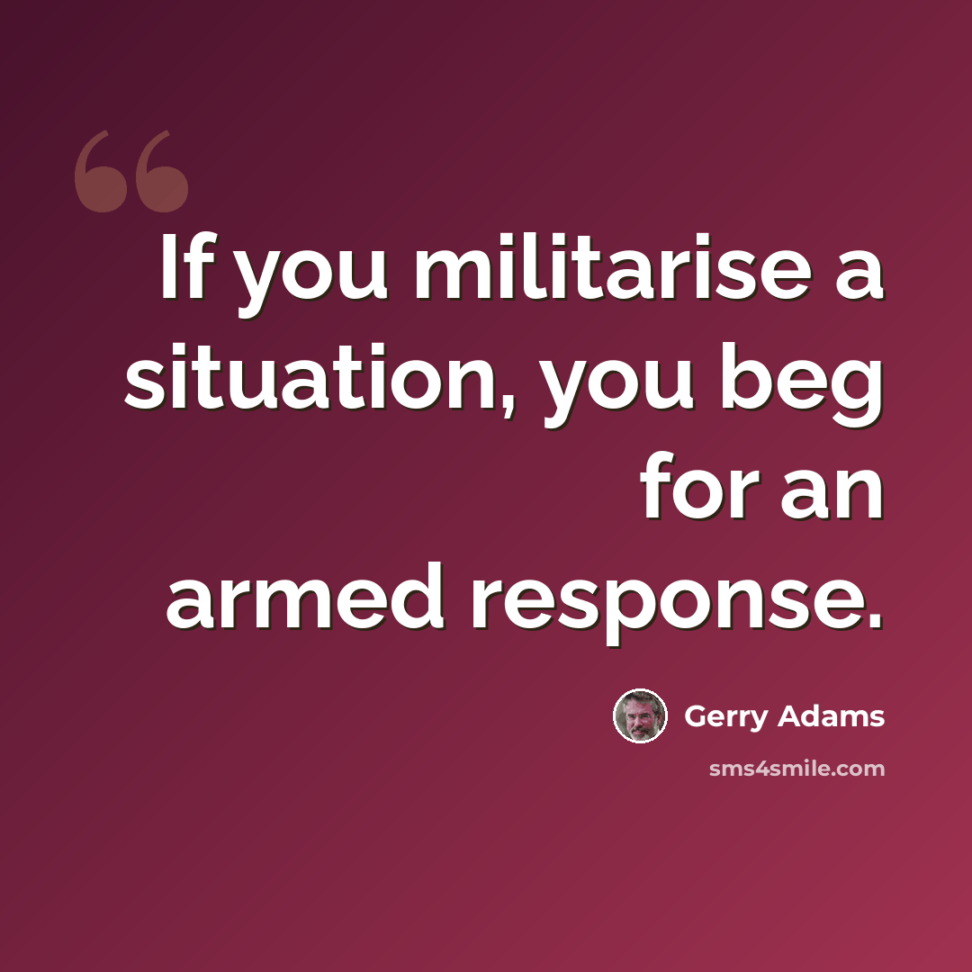 “If you militarise a situation, you beg for an armed response.” quote by Gerry Adams