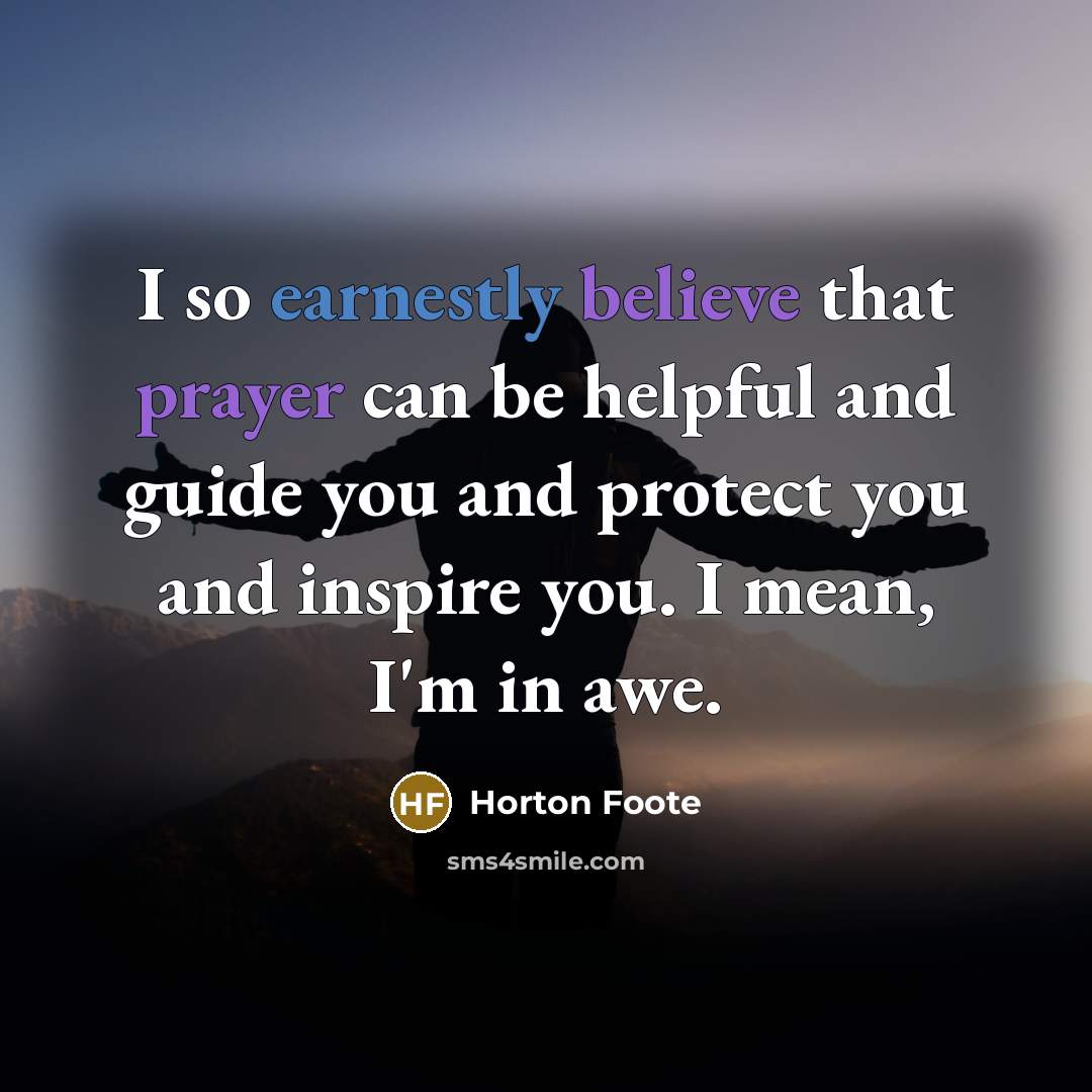 “I so earnestly believe that prayer can be helpful and guide you and protect you and inspire you. I mean, I'm in awe.” quote by Horton Foote
