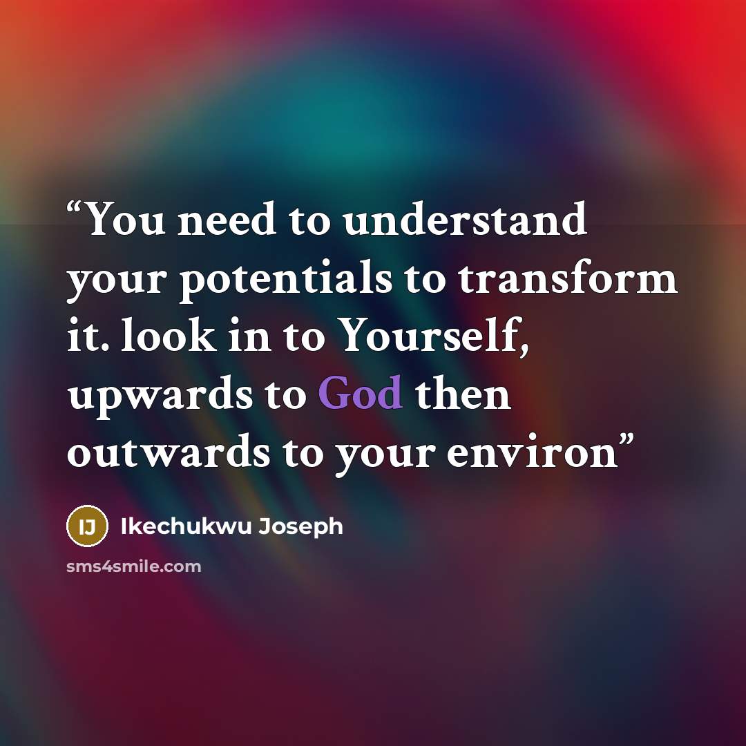 “You need to understand your potentials to transform it. look in to Yourself, upwards to God then outwards to your environ” quote by Ikechukwu Joseph