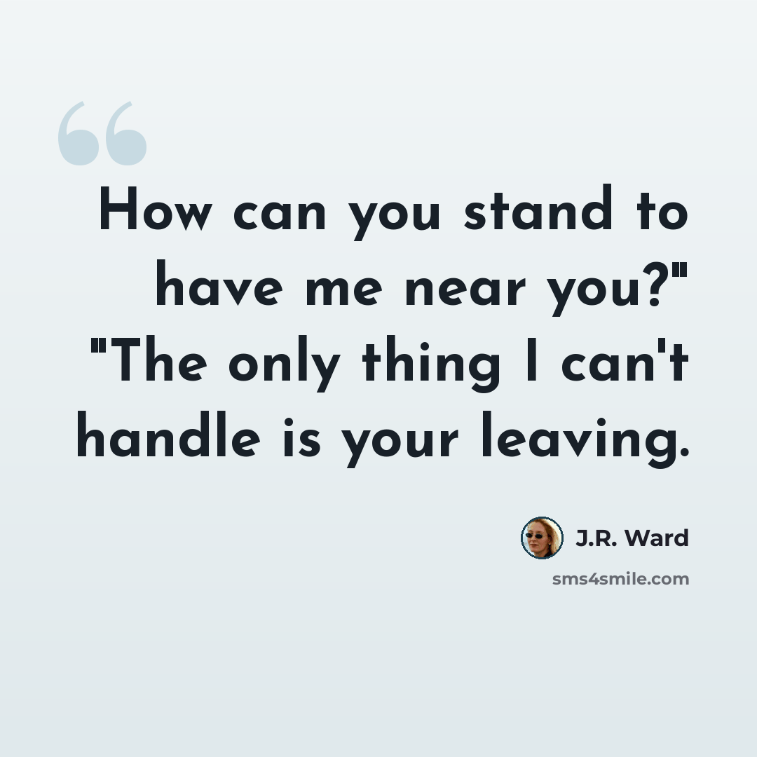 “How can you stand to have me near you?" "The only thing I can't handle is your leaving.” quote by J.R. Ward