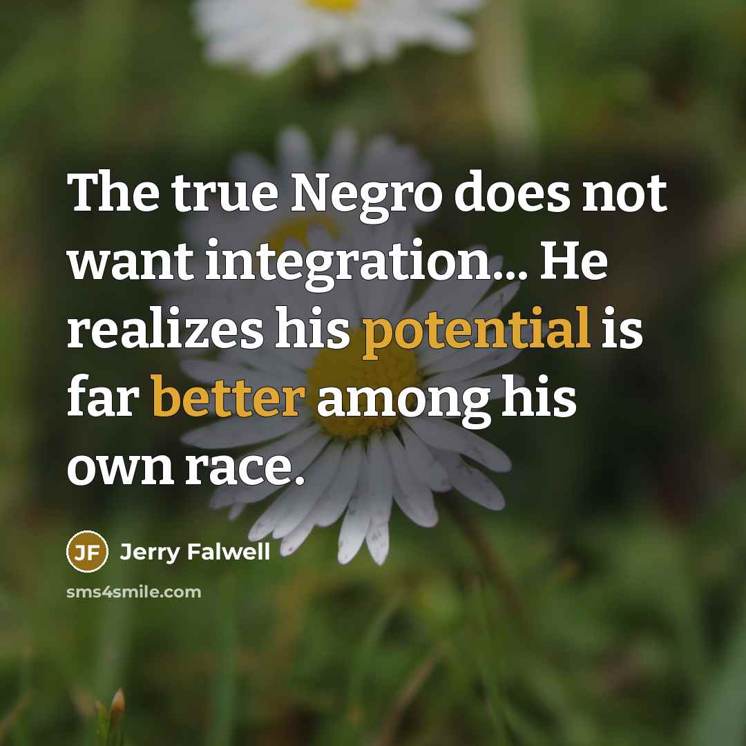 “The true Negro does not want integration... He realizes his potential is far better among his own race.” quote by Jerry Falwell