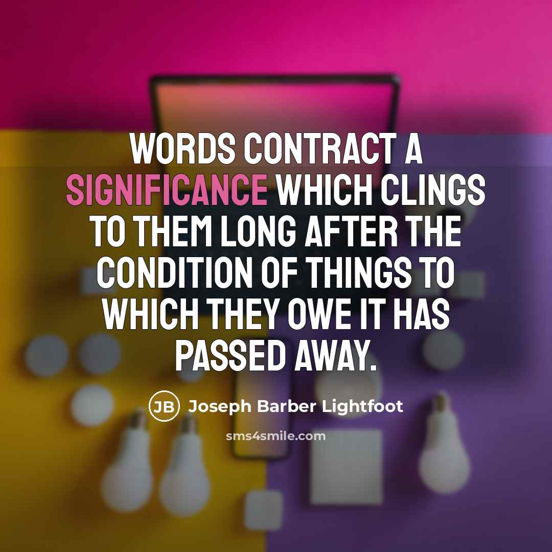 “Words contract a significance which clings to them long after the condition of things to which they owe it has passed away.” quote by Joseph Barber Lightfoot