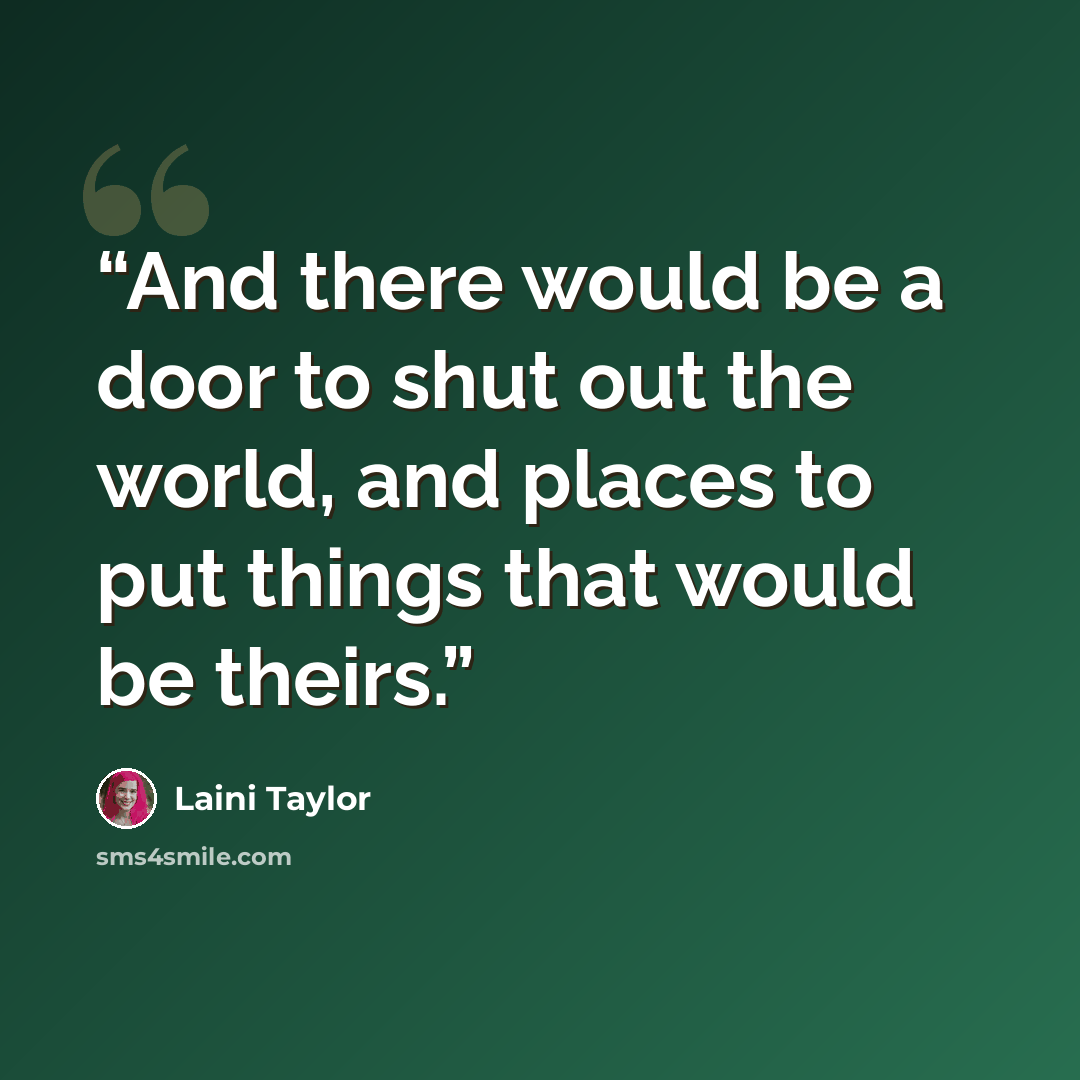 “And there would be a door to shut out the world, and places to put things that would be theirs.” quote by Laini Taylor