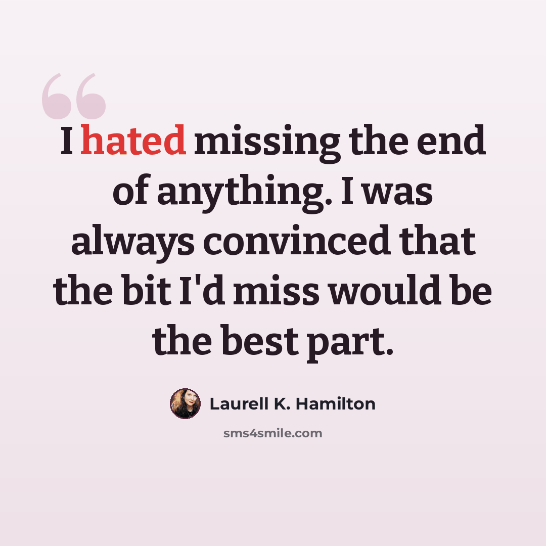 “I hated missing the end of anything. I was always convinced that the bit I'd miss would be the best part.” quote by Laurell K. Hamilton