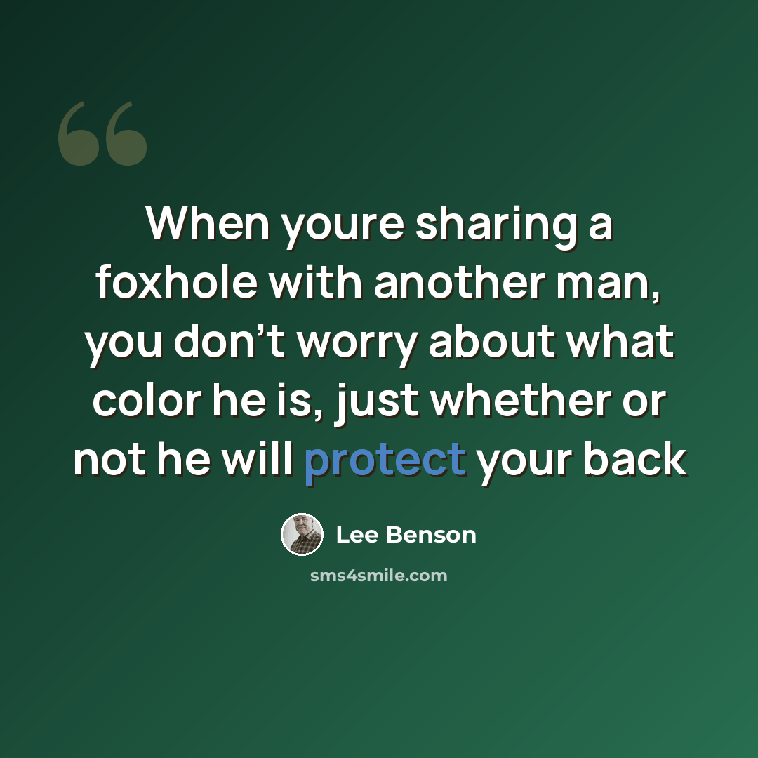 “When youre sharing a foxhole with another man, you don't worry about what color he is, just whether or not he will protect your back” quote by Lee Benson