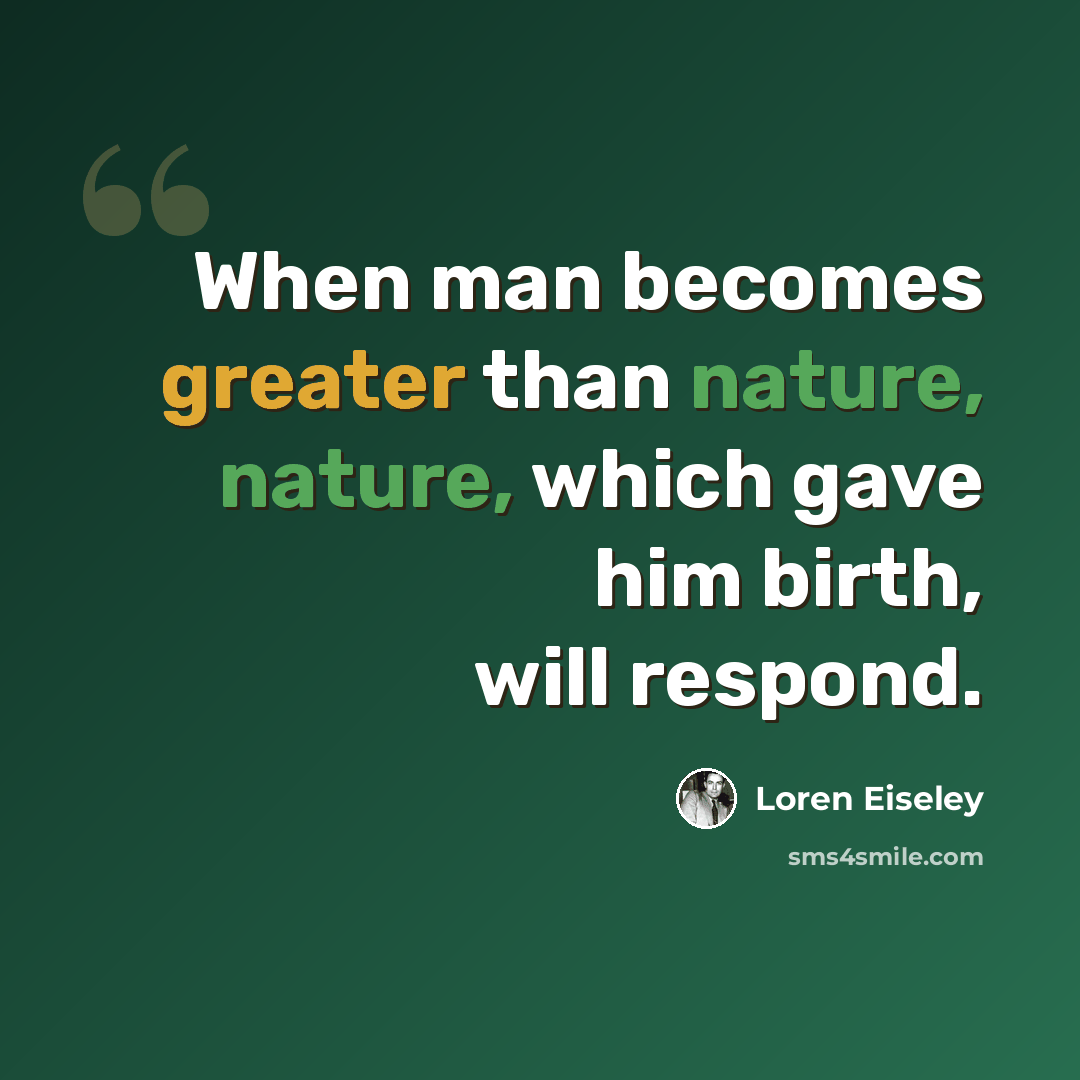 “When man becomes greater than nature, nature, which gave him birth, will respond.” quote by Loren Eiseley