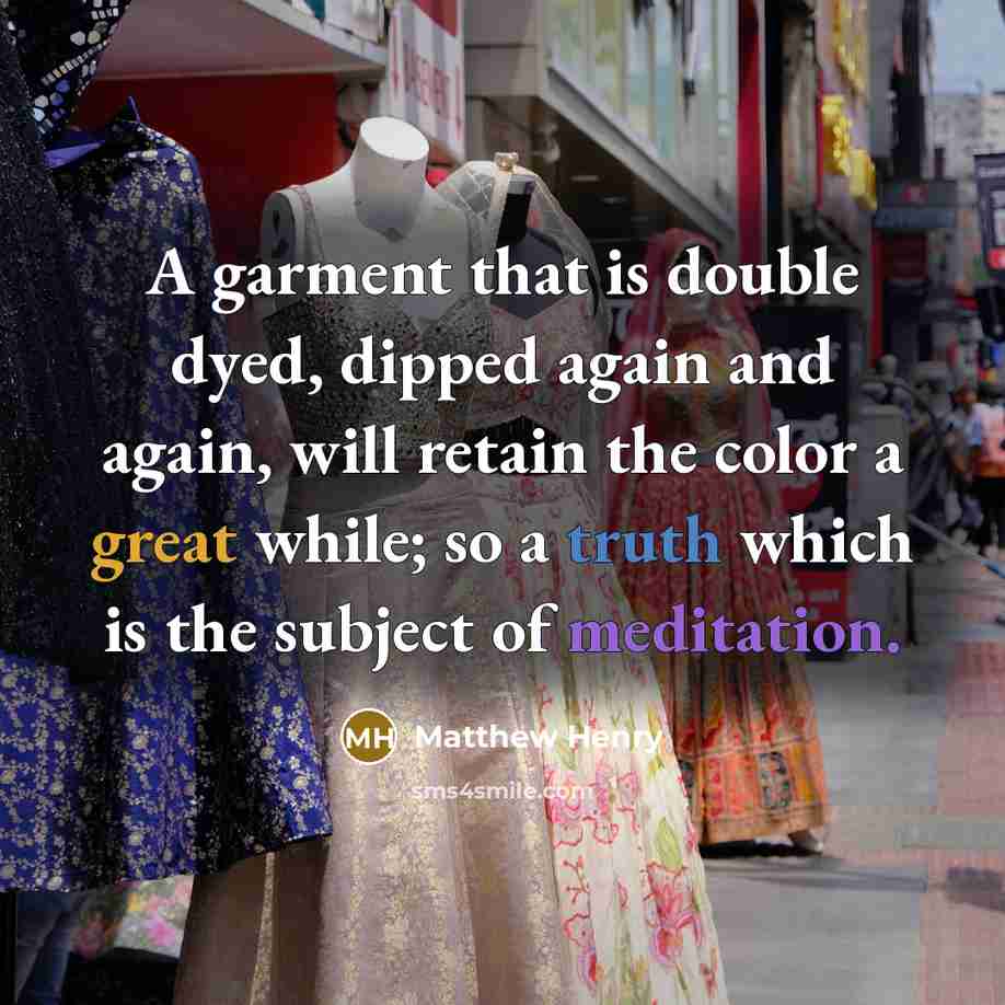 “A garment that is double dyed, dipped again and again, will retain the color a great while; so a truth which is the subject of meditation.” quote by Matthew Henry