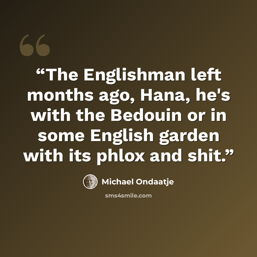 “The Englishman left months ago, Hana, he's with the Bedouin or in some English garden with its phlox and shit.” quote by Michael Ondaatje
