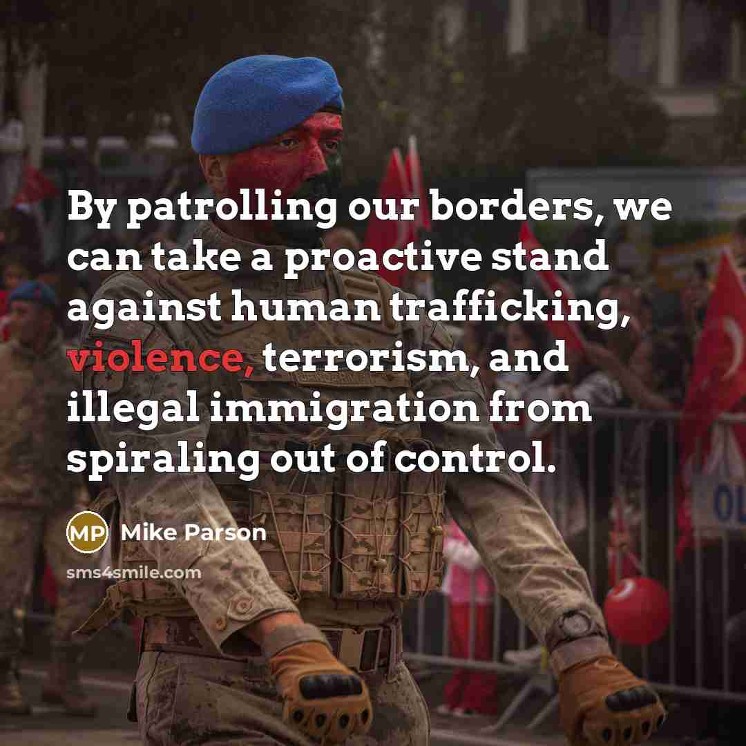 “By patrolling our borders, we can take a proactive stand against human trafficking, violence, terrorism, and illegal immigration from spiraling out of control.” quote by Mike Parson