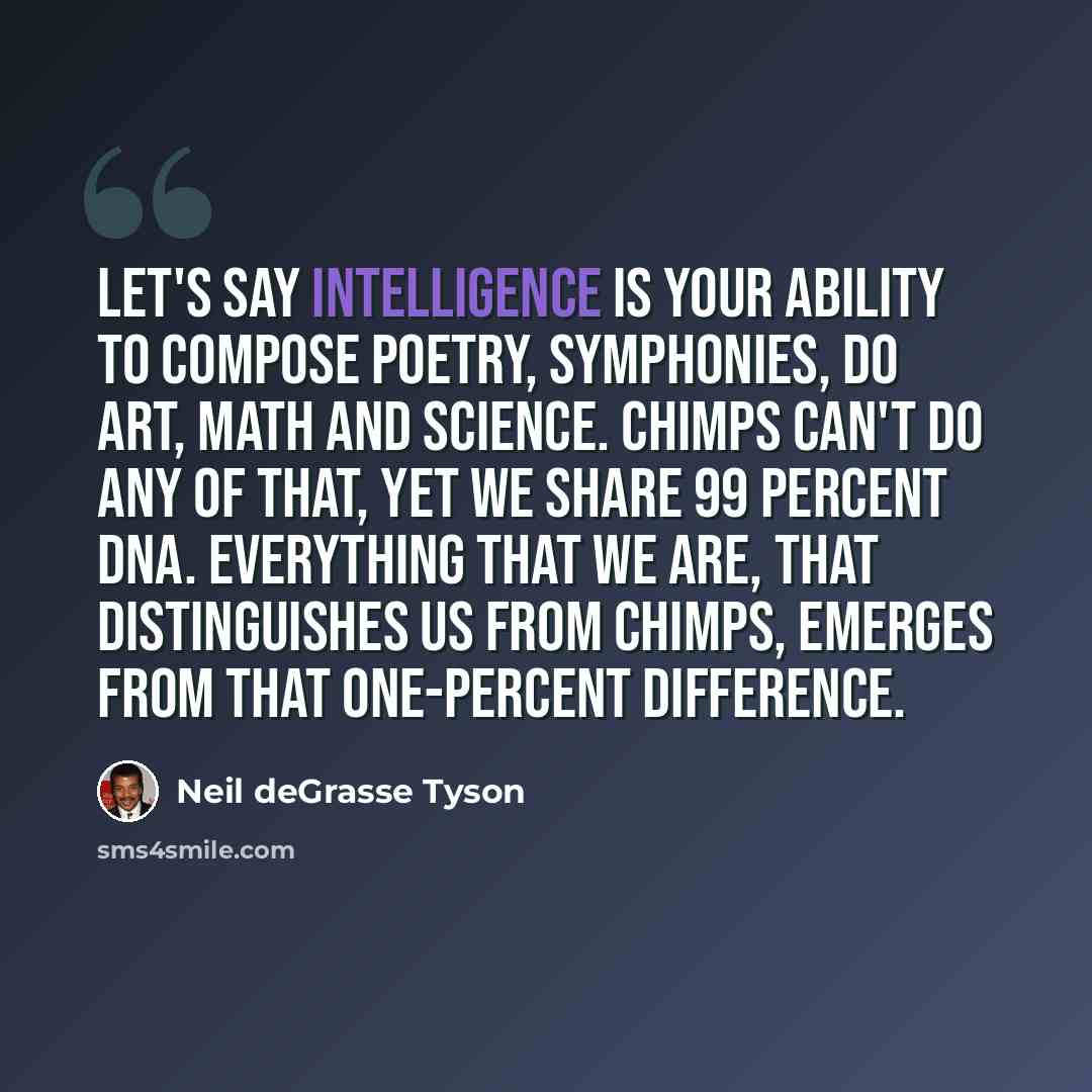 “Let's say intelligence is your ability to compose poetry, symphonies, do art, math and science. Chimps can't do any of that, yet we share 99 percent DNA. Everything that we are, that distinguishes us from chimps, emerges from that one-percent difference.” quote by Neil deGrasse Tyson