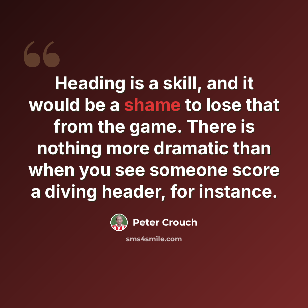“Heading is a skill, and it would be a shame to lose that from the game. There is nothing more dramatic than when you see someone score a diving header, for instance.” quote by Peter Crouch