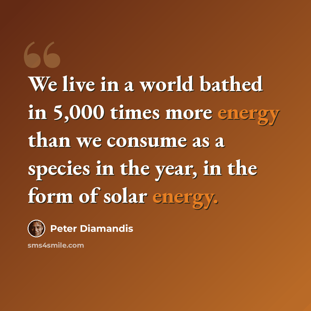 “We live in a world bathed in 5,000 times more energy than we consume as a species in the year, in the form of solar energy.” quote by Peter Diamandis
