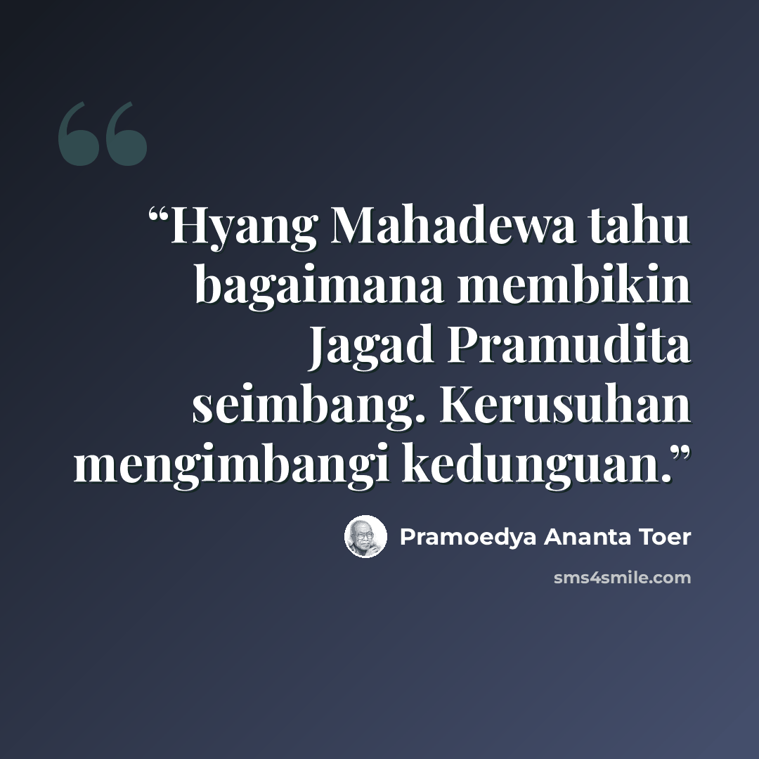 “Hyang Mahadewa tahu bagaimana membikin Jagad Pramudita seimbang. Kerusuhan mengimbangi kedunguan.” quote by Pramoedya Ananta Toer