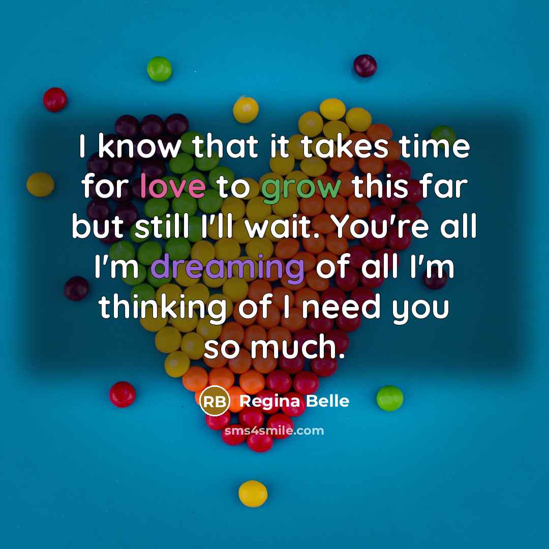 “I know that it takes time for love to grow this far but still I'll wait. You're all I'm dreaming of all I'm thinking of I need you so much.” quote by Regina Belle