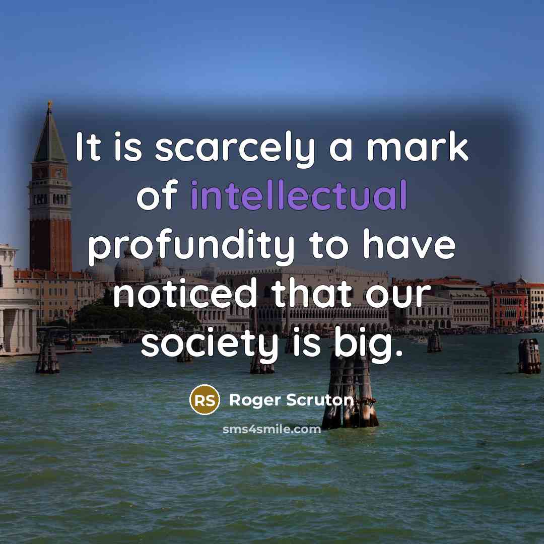 “It is scarcely a mark of intellectual profundity to have noticed that our society is big.” quote by Roger Scruton
