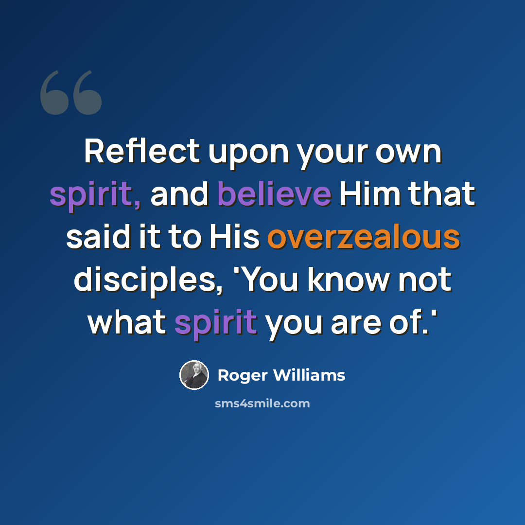 “Reflect upon your own spirit, and believe Him that said it to His overzealous disciples, 'You know not what spirit you are of.'” quote by Roger Williams