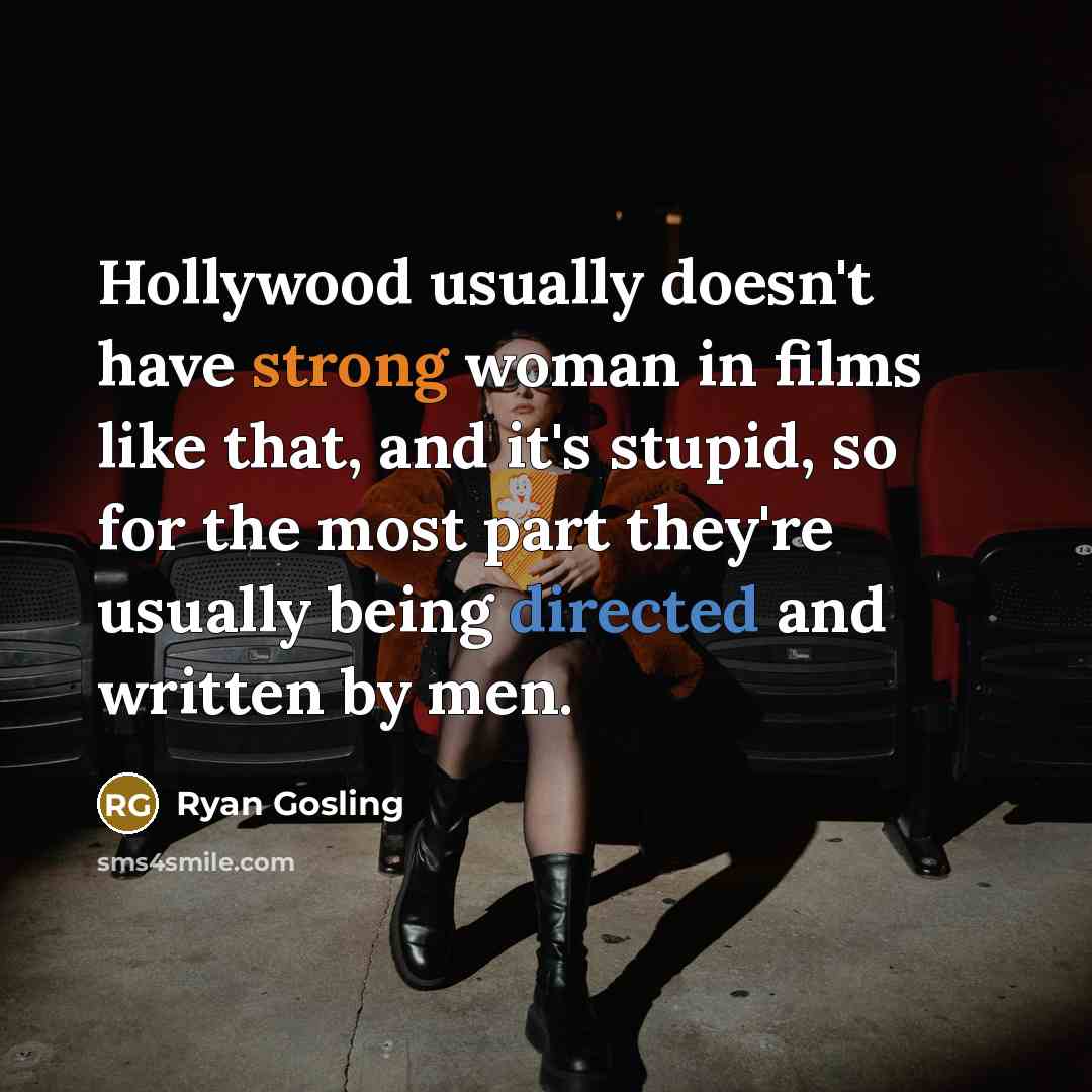 “Hollywood usually doesn't have strong woman in films like that, and it's stupid, so for the most part they're usually being directed and written by men.” quote by Ryan Gosling