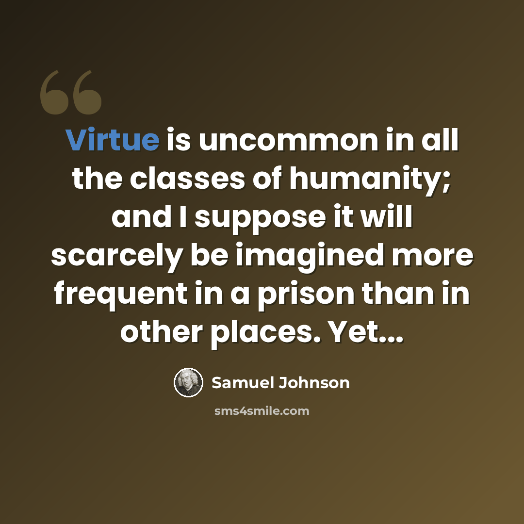 “Virtue is uncommon in all the classes of humanity; and I suppose it will scarcely be imagined more frequent in a prison than in other places. Yet...” quote by Samuel Johnson