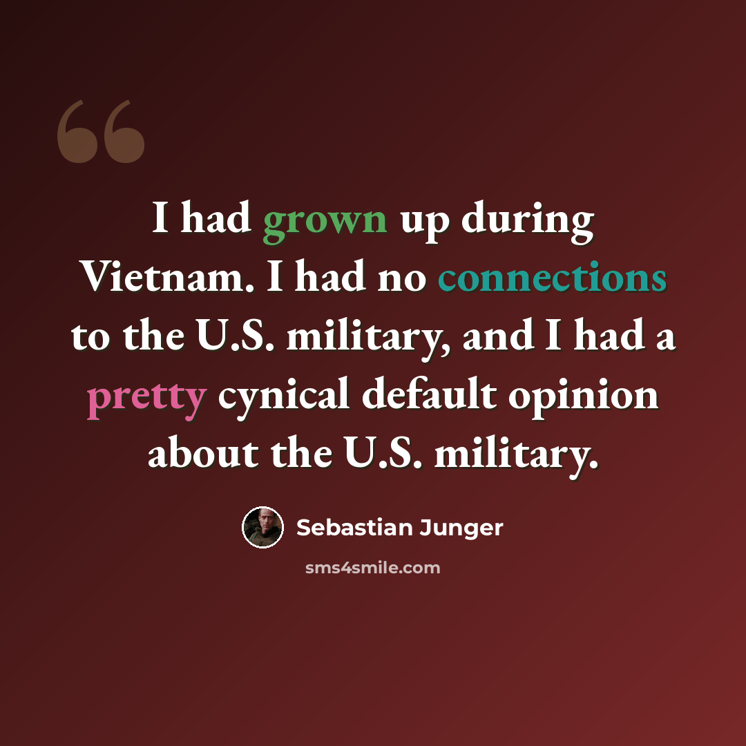 “I had grown up during Vietnam. I had no connections to the U.S. military, and I had a pretty cynical default opinion about the U.S. military.” quote by Sebastian Junger
