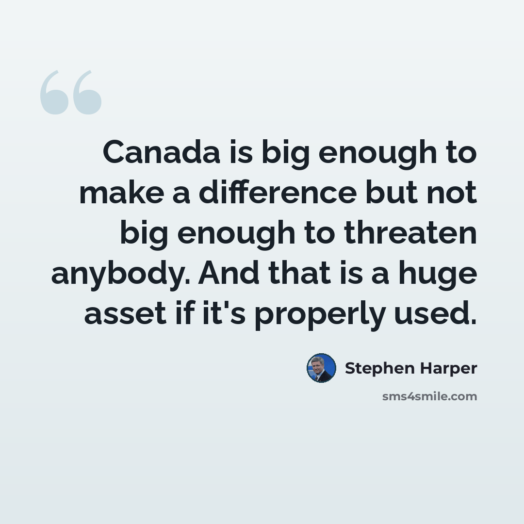 “Canada is big enough to make a difference but not big enough to threaten anybody. And that is a huge asset if it's properly used.” quote by Stephen Harper