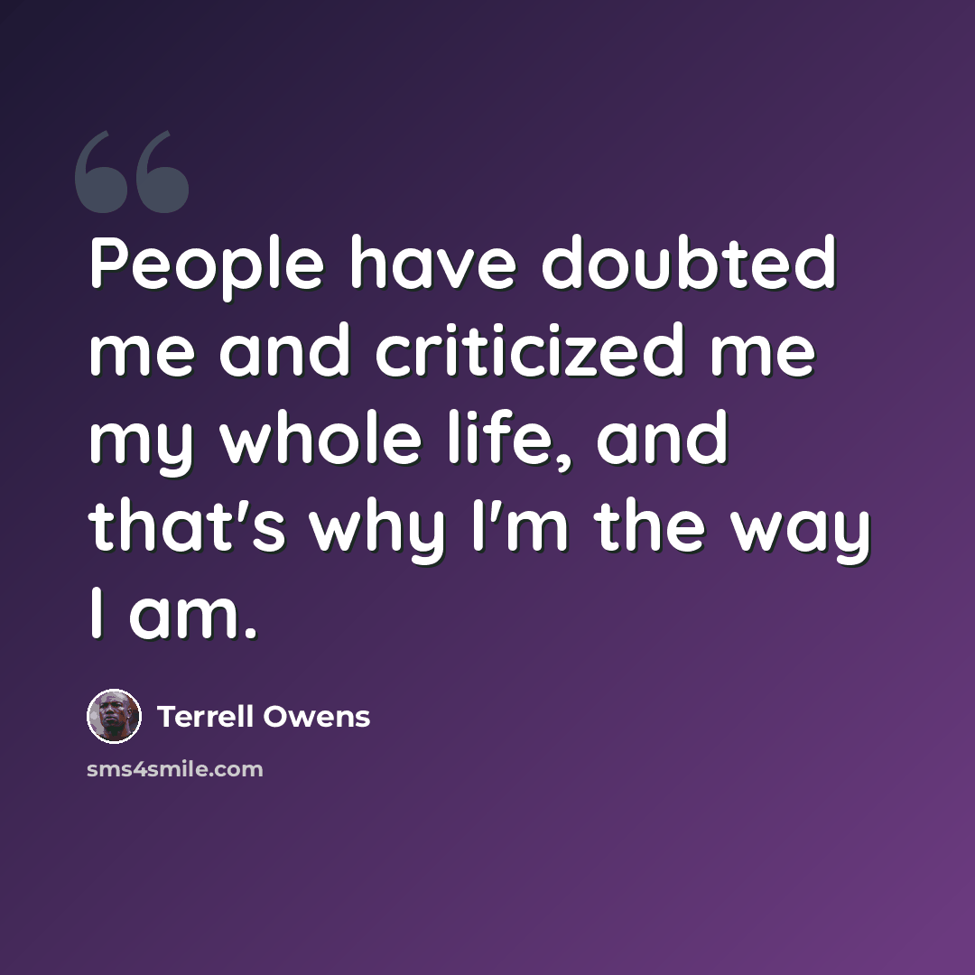“People have doubted me and criticized me my whole life, and that's why I'm the way I am.” quote by Terrell Owens
