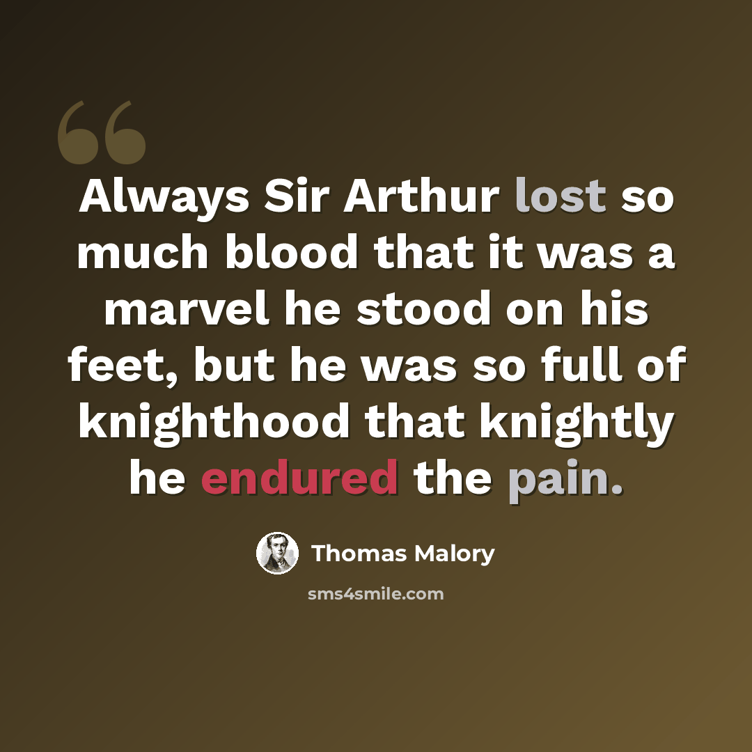 “Always Sir Arthur lost so much blood that it was a marvel he stood on his feet, but he was so full of knighthood that knightly he endured the pain.” quote by Thomas Malory