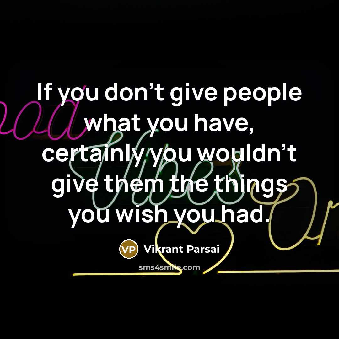 “If you don't give people what you have, certainly you wouldn't give them the things you wish you had.” quote by Vikrant Parsai