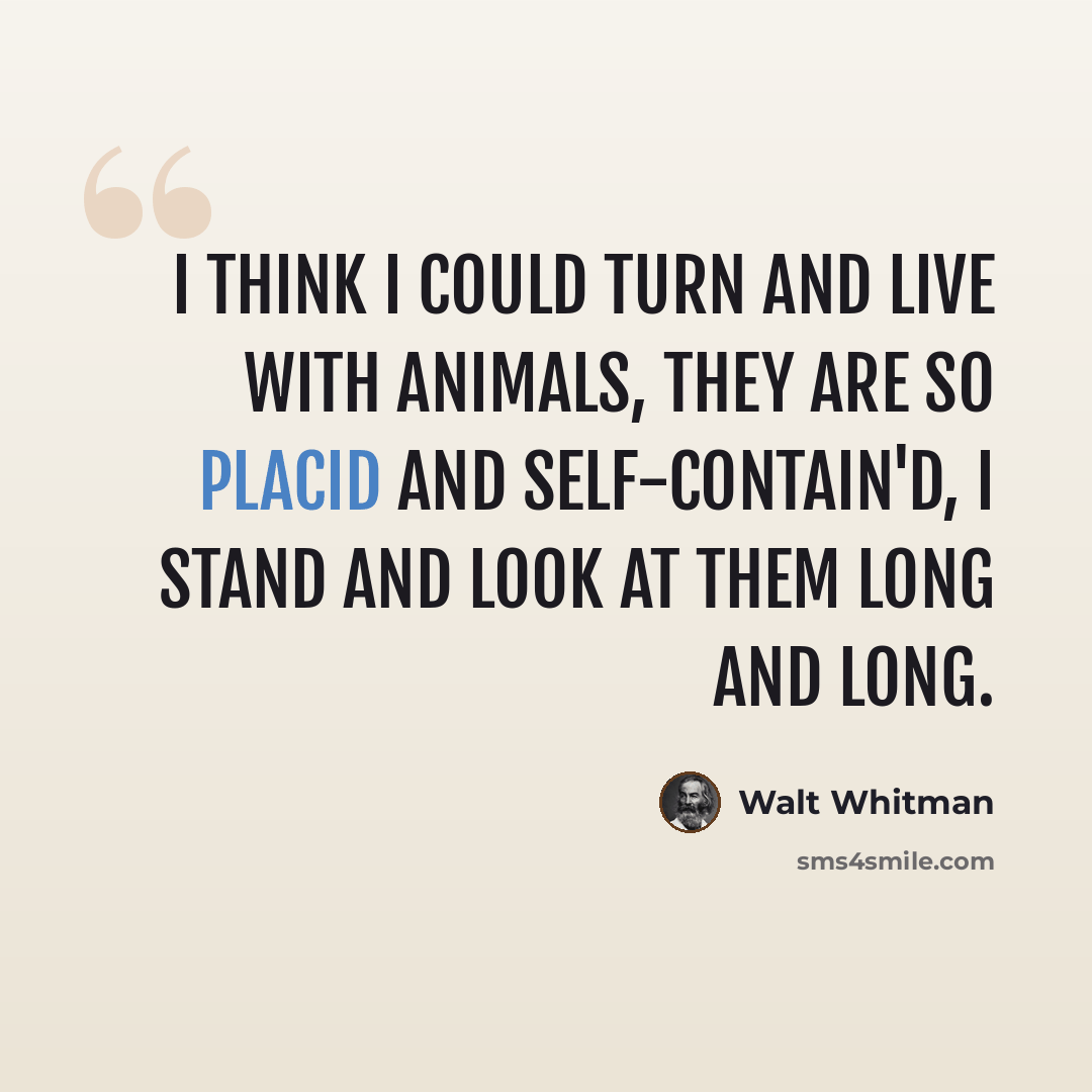“I think I could turn and live with animals, they are so placid and self-contain'd, I stand and look at them long and long.” quote by Walt Whitman