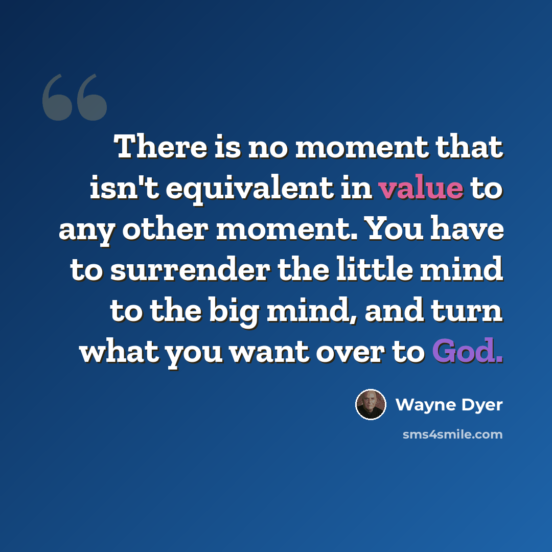 “There is no moment that isn't equivalent in value to any other moment. You have to surrender the little mind to the big mind, and turn what you want over to God.” quote by Wayne Dyer