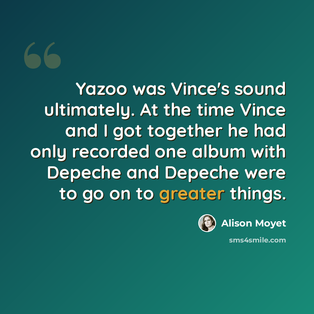 “Yazoo was Vince's sound ultimately. At the time Vince and I got together he had only recorded one album with Depeche and Depeche were to go on to greater things.” quote by Alison Moyet