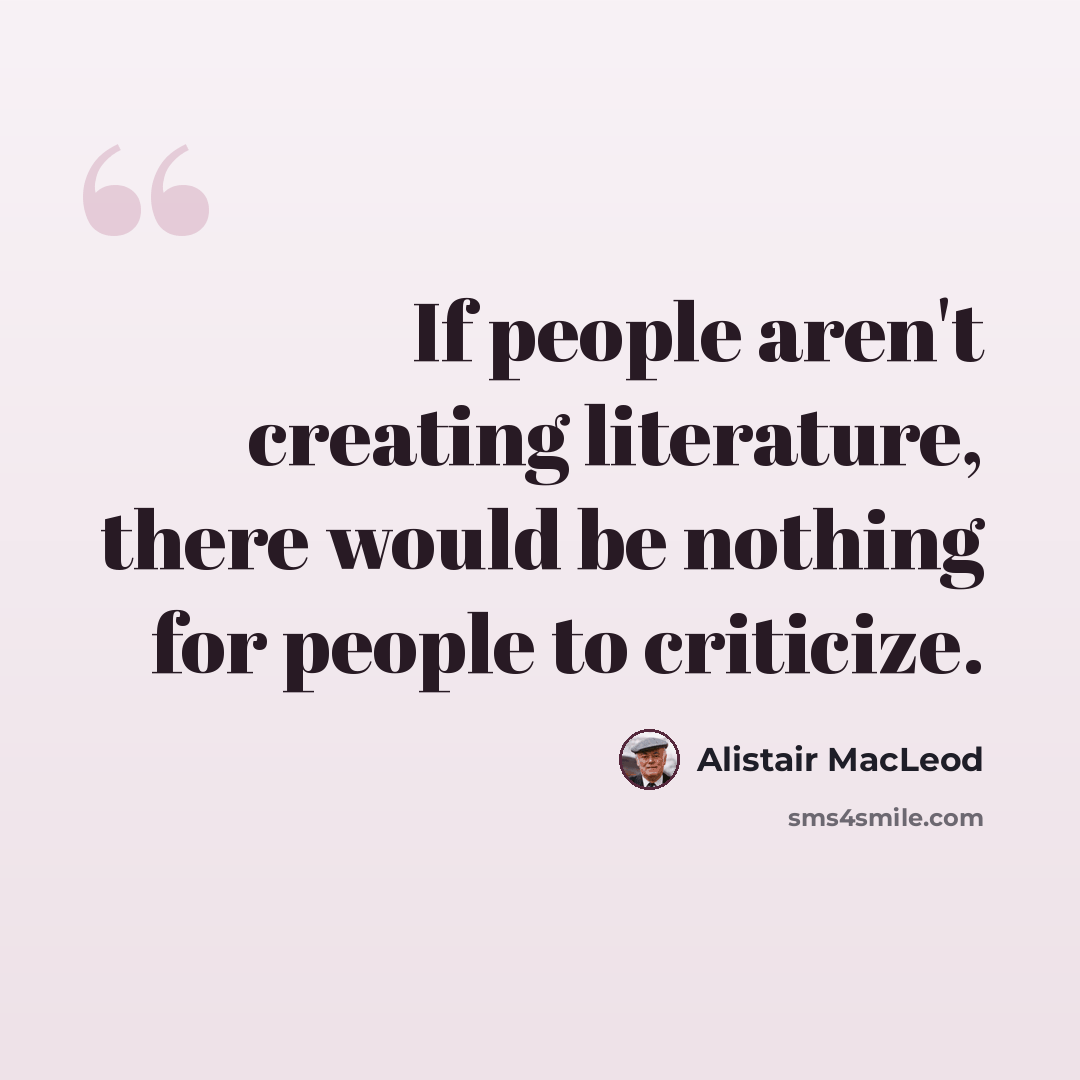 “If people aren't creating literature, there would be nothing for people to criticize.” quote by Alistair MacLeod