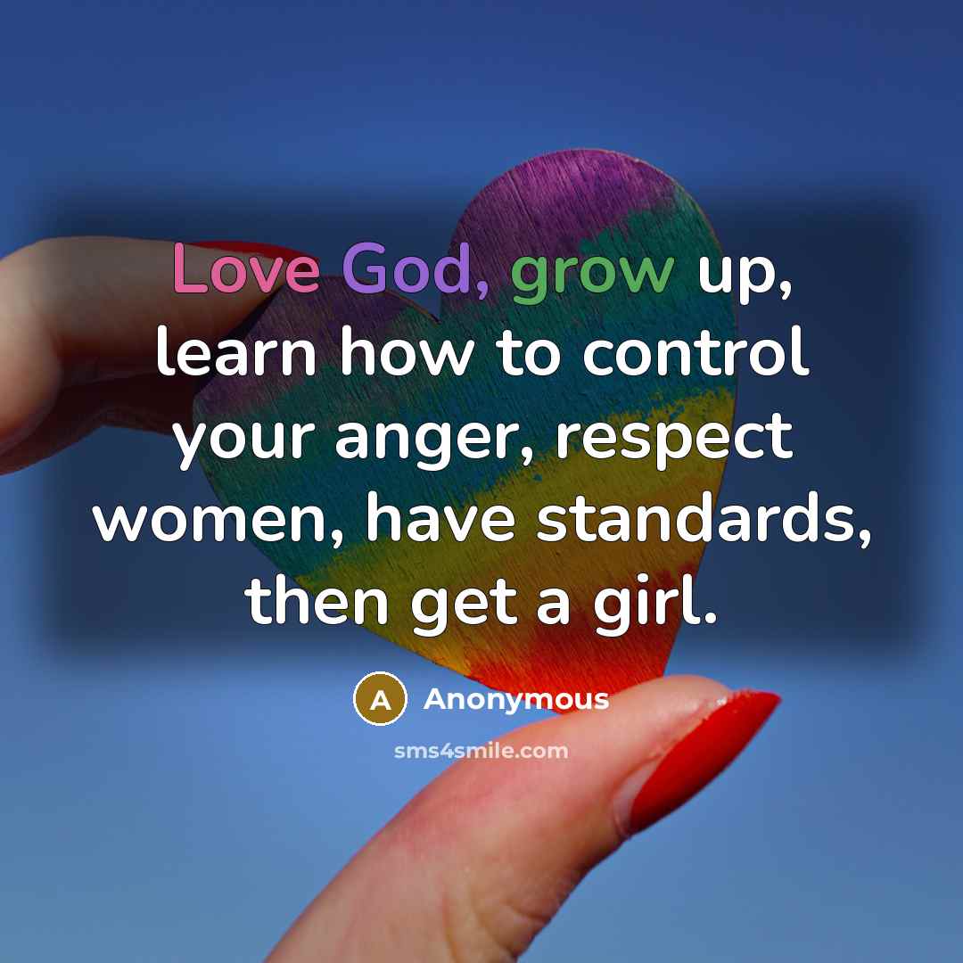 “Love God, grow up, learn how to control your anger, respect women, have standards, then get a girl.” quote by Anonymous
