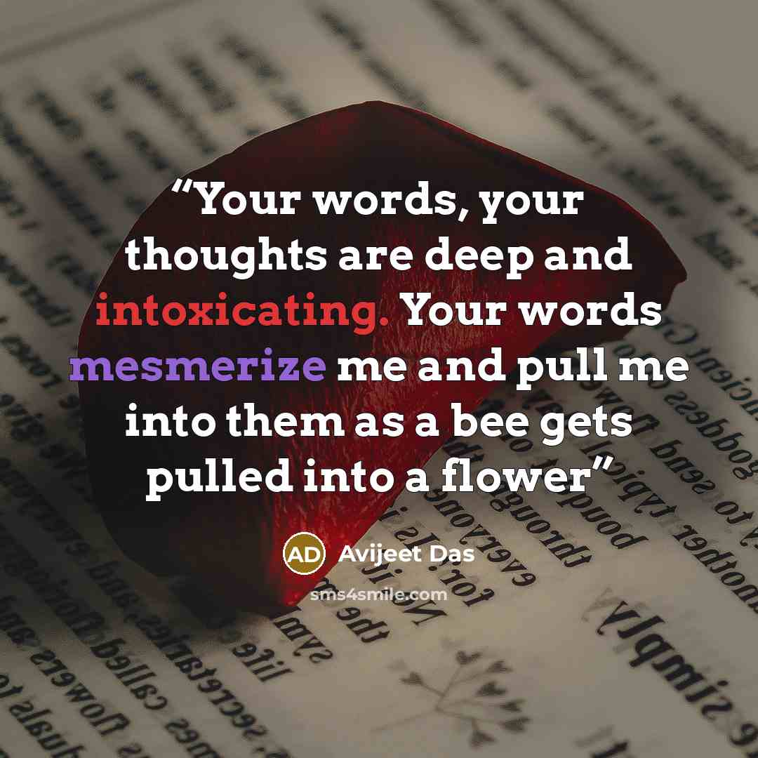 “Your words, your thoughts are deep and intoxicating. Your words mesmerize me and pull me into them as a bee gets pulled into a flower” quote by Avijeet Das