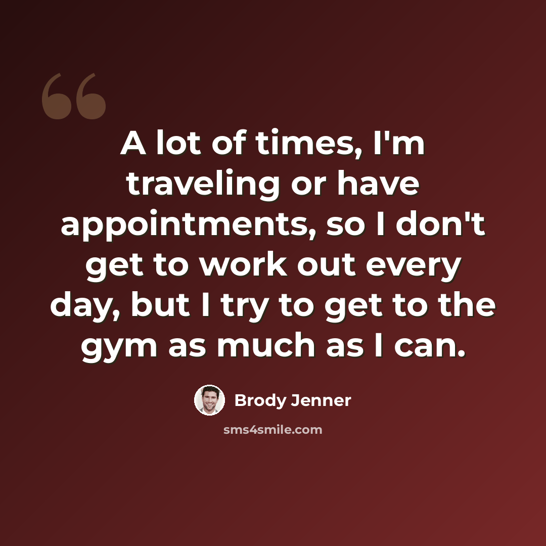 “A lot of times, I'm traveling or have appointments, so I don't get to work out every day, but I try to get to the gym as much as I can.” quote by Brody Jenner