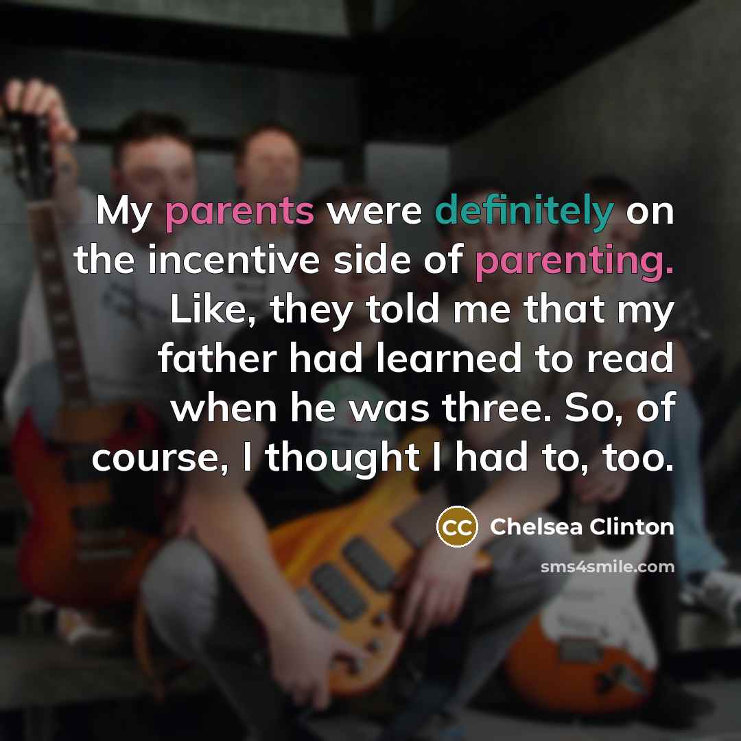 “My parents were definitely on the incentive side of parenting. Like, they told me that my father had learned to read when he was three. So, of course, I thought I had to, too.” quote by Chelsea Clinton