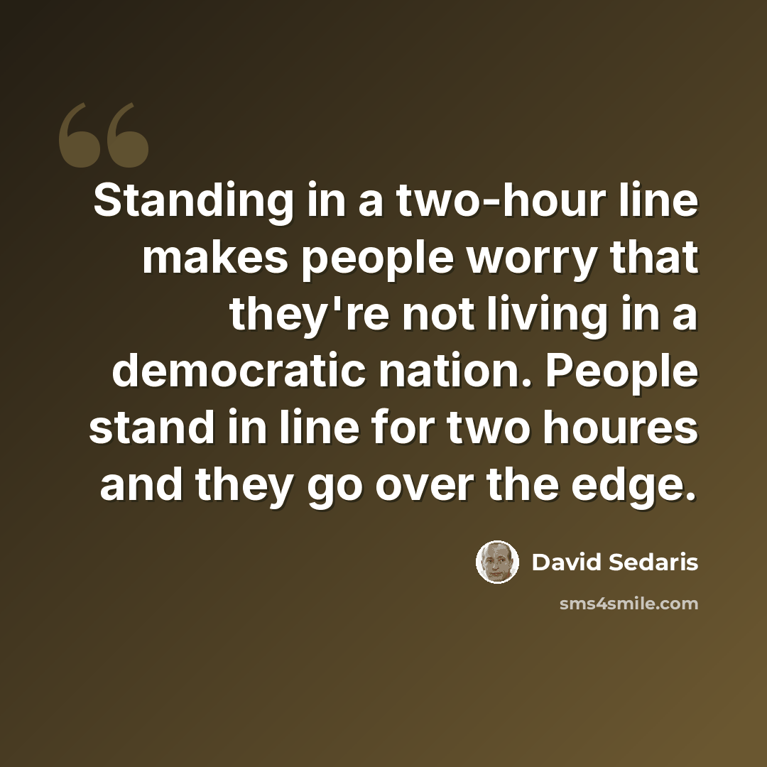 “Standing in a two-hour line makes people worry that they're not living in a democratic nation. People stand in line for two houres and they go over the edge.” quote by David Sedaris