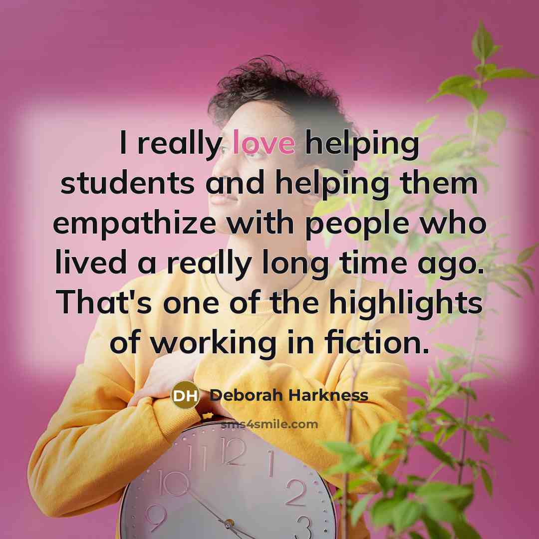 “I really love helping students and helping them empathize with people who lived a really long time ago. That's one of the highlights of working in fiction.” quote by Deborah Harkness